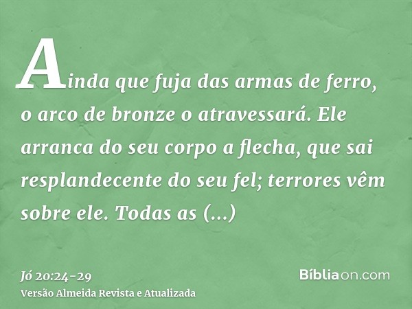 Ainda que fuja das armas de ferro, o arco de bronze o atravessará.Ele arranca do seu corpo a flecha, que sai resplandecente do seu fel; terrores vêm sobre ele.T