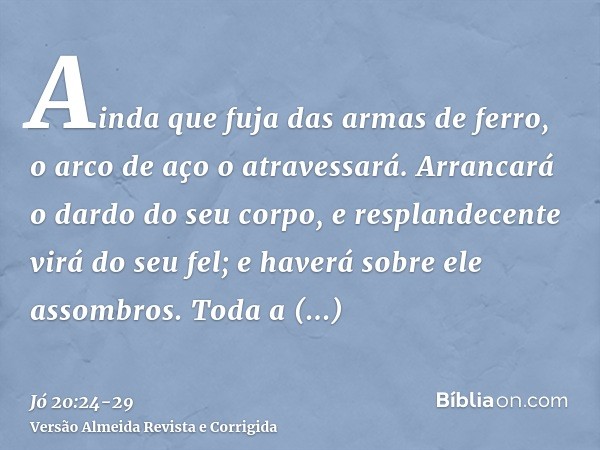 Ainda que fuja das armas de ferro, o arco de aço o atravessará.Arrancará o dardo do seu corpo, e resplandecente virá do seu fel; e haverá sobre ele assombros.To