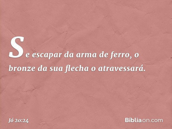 Se escapar da arma de ferro,
o bronze da sua flecha o atravessará. -- Jó 20:24