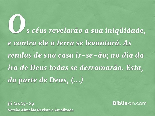 Os céus revelarão a sua iniqüidade, e contra ele a terra se levantará.As rendas de sua casa ir-se-ão; no dia da ira de Deus todas se derramarão.Esta, da parte d