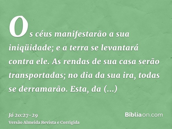 Os céus manifestarão a sua iniqüidade; e a terra se levantará contra ele.As rendas de sua casa serão transportadas; no dia da sua ira, todas se derramarão.Esta,