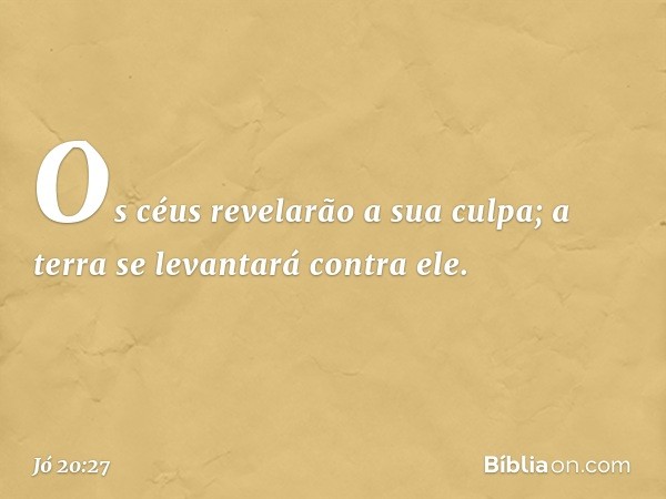 Os céus revelarão a sua culpa;
a terra se levantará contra ele. -- Jó 20:27