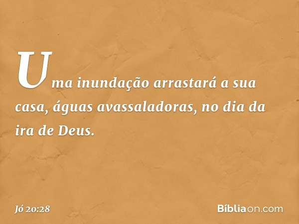 Uma inundação arrastará a sua casa,
águas avassaladoras,
no dia da ira de Deus. -- Jó 20:28