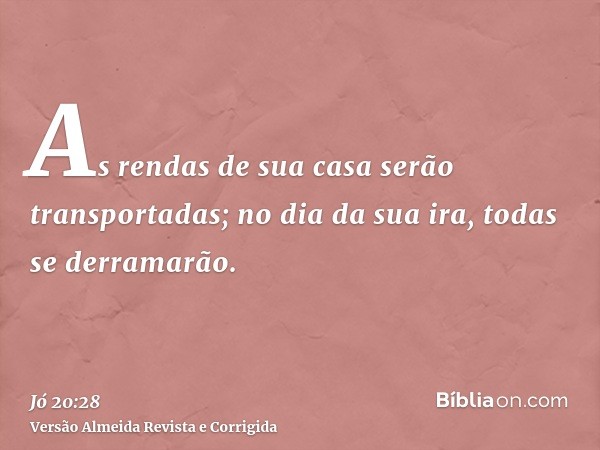 As rendas de sua casa serão transportadas; no dia da sua ira, todas se derramarão.