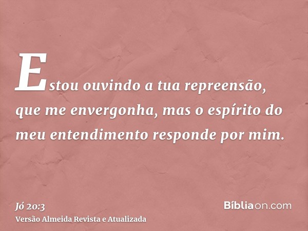 Estou ouvindo a tua repreensão, que me envergonha, mas o espírito do meu entendimento responde por mim.