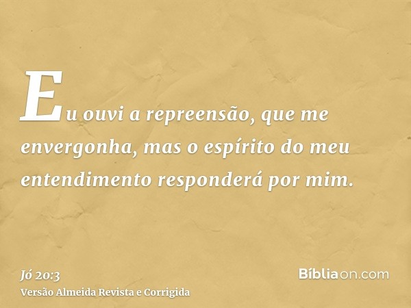 Eu ouvi a repreensão, que me envergonha, mas o espírito do meu entendimento responderá por mim.