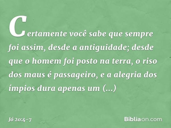 "Certamente você sabe
que sempre foi assim,
desde a antiguidade;
desde que o homem foi posto na terra, o riso dos maus é passageiro,
e a alegria dos ímpios
dura