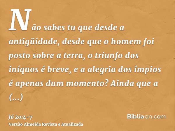 Não sabes tu que desde a antigüidade, desde que o homem foi posto sobre a terra,o triunfo dos iníquos é breve, e a alegria dos ímpios é apenas dum momento?Ainda