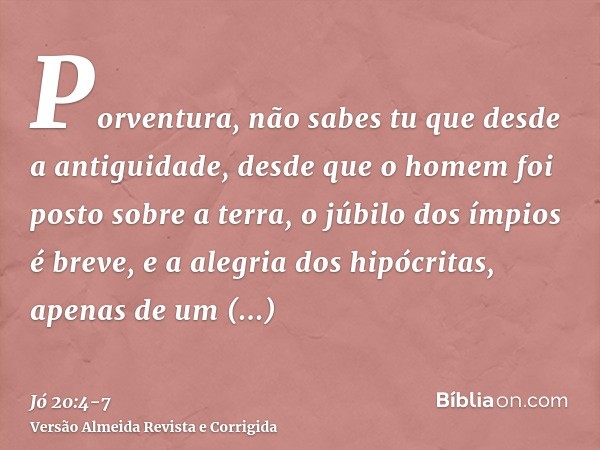 Porventura, não sabes tu que desde a antiguidade, desde que o homem foi posto sobre a terra,o júbilo dos ímpios é breve, e a alegria dos hipócritas, apenas de u