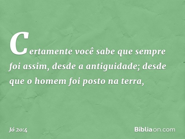 "Certamente você sabe
que sempre foi assim,
desde a antiguidade;
desde que o homem foi posto na terra, -- Jó 20:4