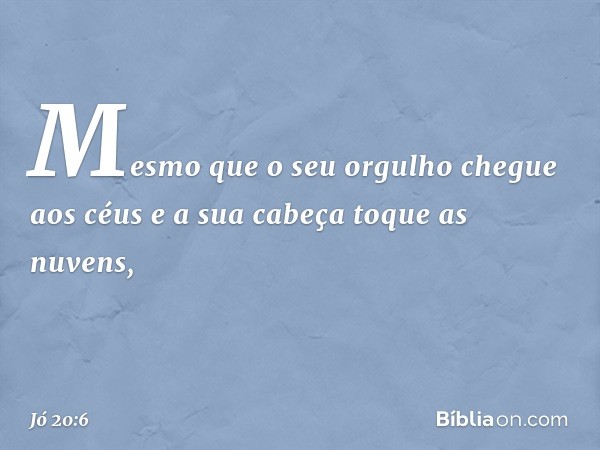 Mesmo que o seu orgulho
chegue aos céus
e a sua cabeça toque as nuvens, -- Jó 20:6