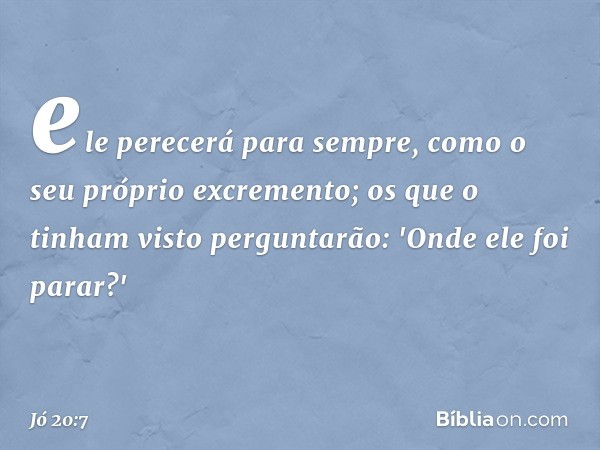 ele perecerá para sempre,
como o seu próprio excremento;
os que o tinham visto perguntarão:
'Onde ele foi parar?' -- Jó 20:7