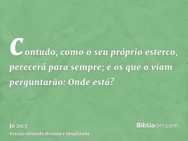 contudo, como o seu próprio esterco, perecerá para sempre; e os que o viam perguntarão: Onde está?