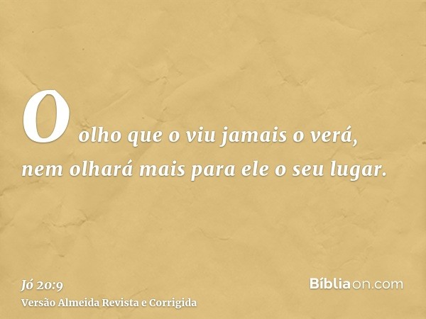O olho que o viu jamais o verá, nem olhará mais para ele o seu lugar.