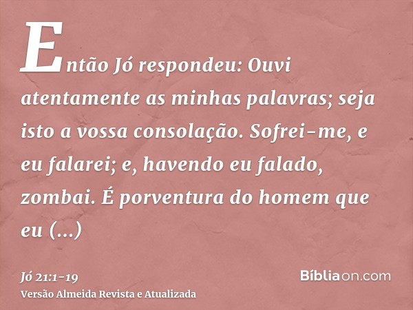 Então Jó respondeu:Ouvi atentamente as minhas palavras; seja isto a vossa consolação.Sofrei-me, e eu falarei; e, havendo eu falado, zombai.É porventura do homem