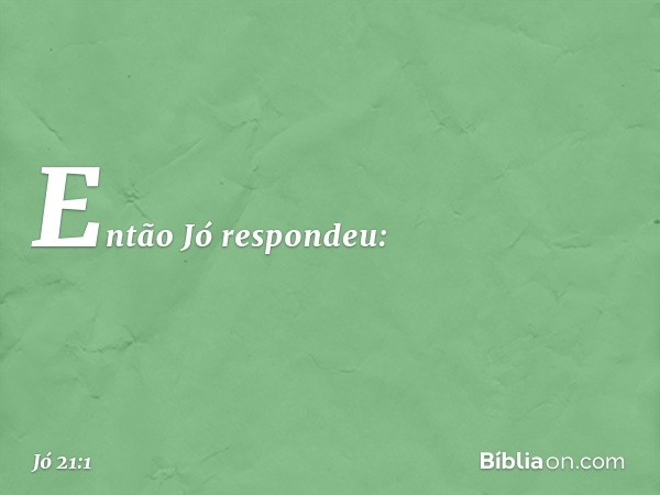 Então Jó respondeu: -- Jó 21:1