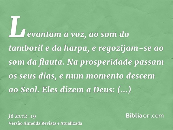 Levantam a voz, ao som do tamboril e da harpa, e regozijam-se ao som da flauta.Na prosperidade passam os seus dias, e num momento descem ao Seol.Eles dizem a De