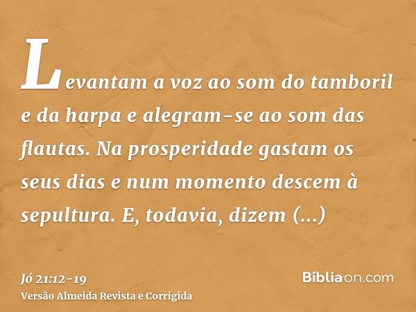 Levantam a voz ao som do tamboril e da harpa e alegram-se ao som das flautas.Na prosperidade gastam os seus dias e num momento descem à sepultura.E, todavia, di