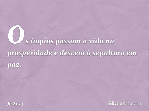 Os ímpios passam a vida na prosperidade
e descem à sepultura em paz. -- Jó 21:13