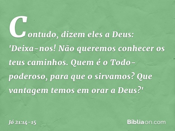 Contudo, dizem eles a Deus:
'Deixa-nos! Não queremos conhecer
os teus caminhos. Quem é o Todo-poderoso,
para que o sirvamos?
Que vantagem temos em orar a Deus?'