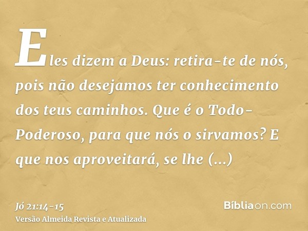 Eles dizem a Deus: retira-te de nós, pois não desejamos ter conhecimento dos teus caminhos.Que é o Todo-Poderoso, para que nós o sirvamos? E que nos aproveitará