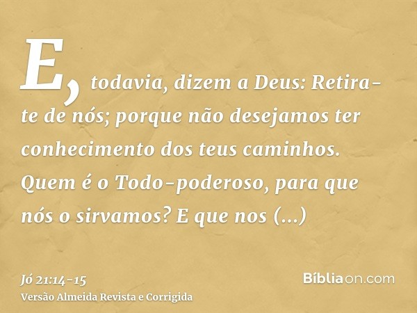 E, todavia, dizem a Deus: Retira-te de nós; porque não desejamos ter conhecimento dos teus caminhos.Quem é o Todo-poderoso, para que nós o sirvamos? E que nos a