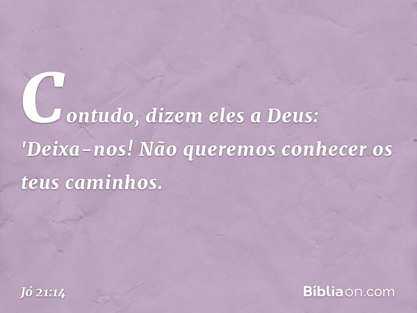 Contudo, dizem eles a Deus:
'Deixa-nos! Não queremos conhecer
os teus caminhos. -- Jó 21:14