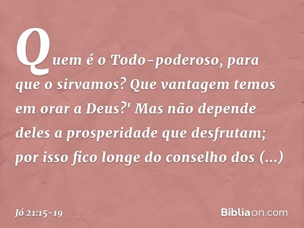 Quem é o Todo-poderoso,
para que o sirvamos?
Que vantagem temos em orar a Deus?' Mas não depende deles
a prosperidade que desfrutam;
por isso fico longe
do cons