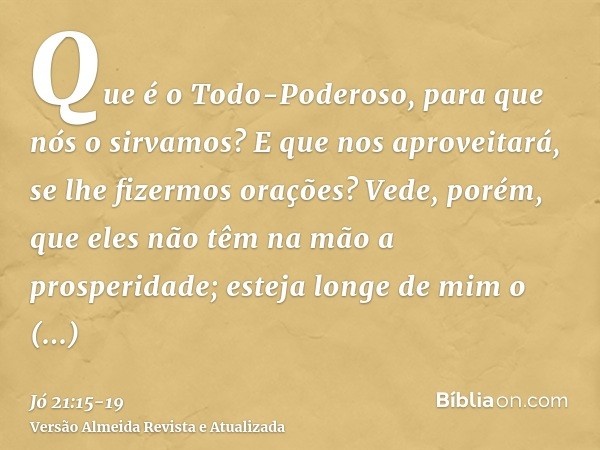 Que é o Todo-Poderoso, para que nós o sirvamos? E que nos aproveitará, se lhe fizermos orações?Vede, porém, que eles não têm na mão a prosperidade; esteja longe