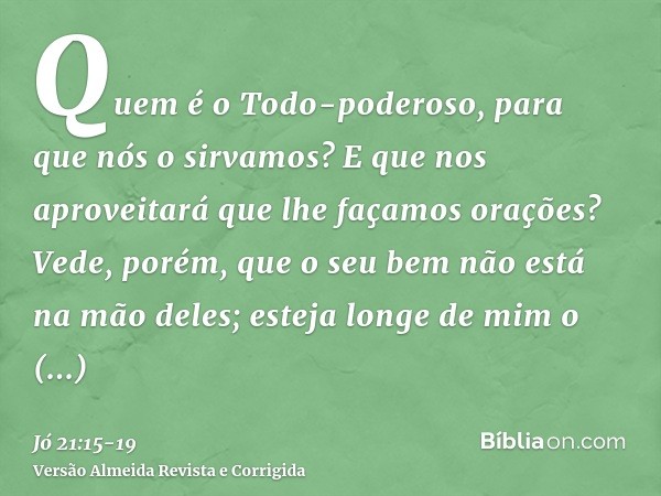 Quem é o Todo-poderoso, para que nós o sirvamos? E que nos aproveitará que lhe façamos orações?Vede, porém, que o seu bem não está na mão deles; esteja longe de