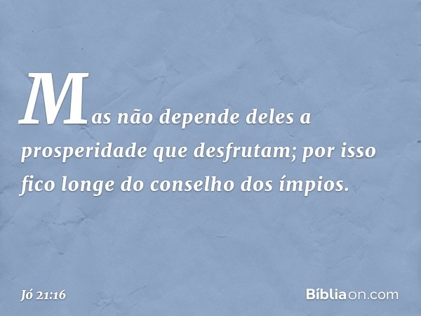 Mas não depende deles
a prosperidade que desfrutam;
por isso fico longe
do conselho dos ímpios. -- Jó 21:16