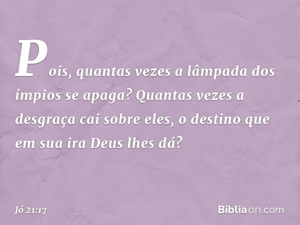 "Pois, quantas vezes
a lâmpada dos ímpios se apaga?
Quantas vezes a desgraça
cai sobre eles,
o destino que em sua ira Deus lhes dá? -- Jó 21:17