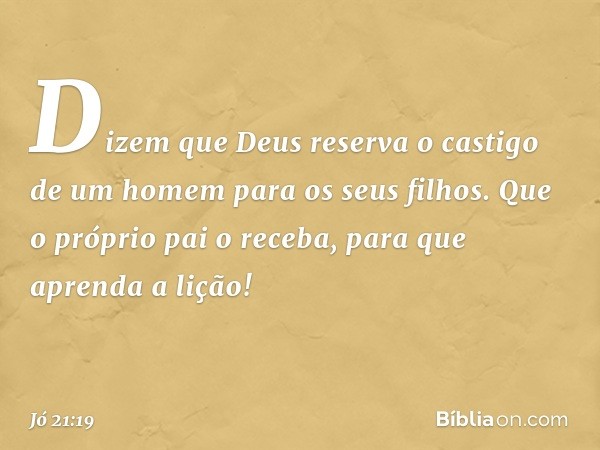 Dizem que Deus
reserva o castigo de um homem
para os seus filhos.­
Que o próprio pai o receba,
para que aprenda a lição! -- Jó 21:19