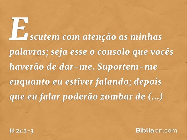 "Escutem com atenção
as minhas palavras;
seja esse o consolo
que vocês haverão de dar-me. Suportem-me enquanto
eu estiver falando;
depois que eu falar
poderão z