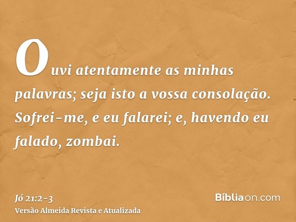 Ouvi atentamente as minhas palavras; seja isto a vossa consolação.Sofrei-me, e eu falarei; e, havendo eu falado, zombai.