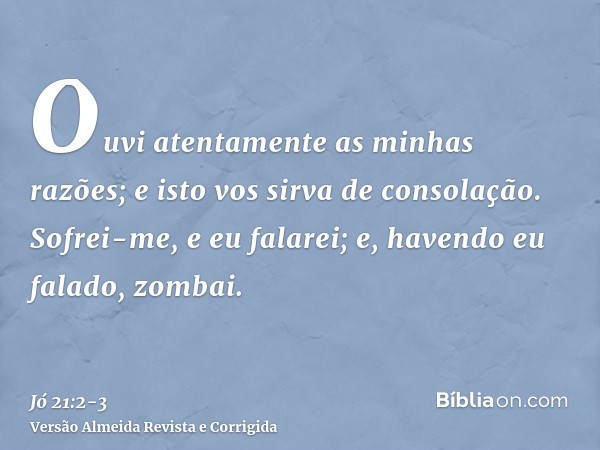 Ouvi atentamente as minhas razões; e isto vos sirva de consolação.Sofrei-me, e eu falarei; e, havendo eu falado, zombai.