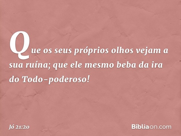 Que os seus próprios olhos
vejam a sua ruína;
que ele mesmo beba da ira
do Todo-poderoso! -- Jó 21:20