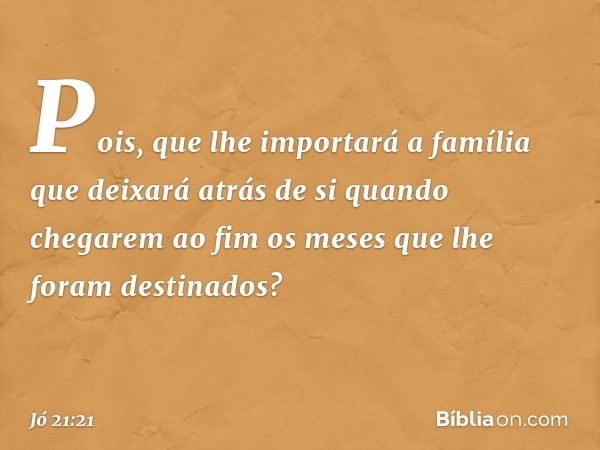 Pois, que lhe importará a família
que deixará atrás de si
quando chegarem ao fim os meses
que lhe foram destinados? -- Jó 21:21