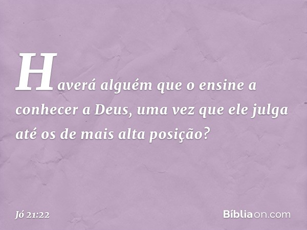 "Haverá alguém que o ensine
a conhecer a Deus,
uma vez que ele julga
até os de mais alta posição? -- Jó 21:22