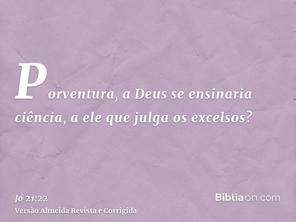 Porventura, a Deus se ensinaria ciência, a ele que julga os excelsos?