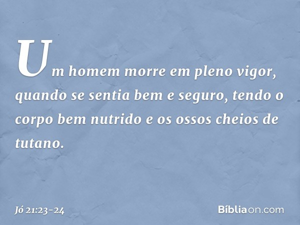 Um homem morre em pleno vigor,
quando se sentia bem e seguro, tendo o corpo bem nutrido
e os ossos cheios de tutano. -- Jó 21:23-24