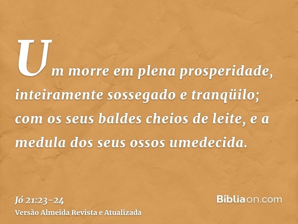 Um morre em plena prosperidade, inteiramente sossegado e tranqüilo;com os seus baldes cheios de leite, e a medula dos seus ossos umedecida.