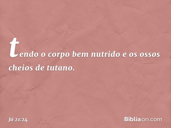 tendo o corpo bem nutrido
e os ossos cheios de tutano. -- Jó 21:24