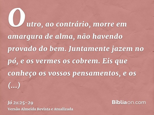 Outro, ao contrário, morre em amargura de alma, não havendo provado do bem.Juntamente jazem no pó, e os vermes os cobrem.Eis que conheço os vossos pensamentos, 