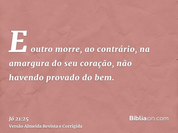 E outro morre, ao contrário, na amargura do seu coração, não havendo provado do bem.