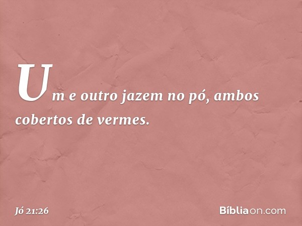 Um e outro jazem no pó,
ambos cobertos de vermes. -- Jó 21:26