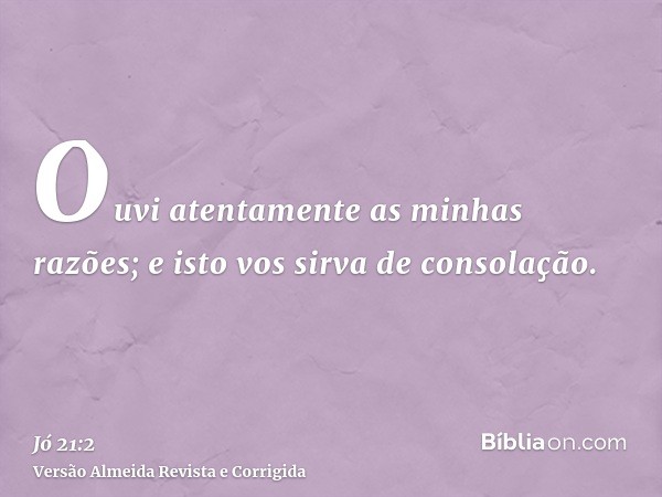 Ouvi atentamente as minhas razões; e isto vos sirva de consolação.