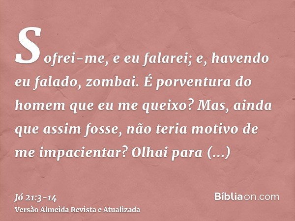 Sofrei-me, e eu falarei; e, havendo eu falado, zombai.É porventura do homem que eu me queixo? Mas, ainda que assim fosse, não teria motivo de me impacientar?Olh