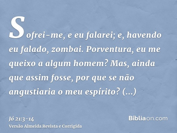 Sofrei-me, e eu falarei; e, havendo eu falado, zombai.Porventura, eu me queixo a algum homem? Mas, ainda que assim fosse, por que se não angustiaria o meu espír