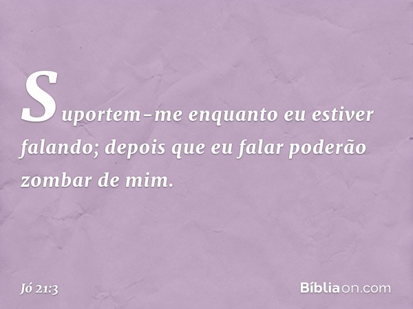 Suportem-me enquanto
eu estiver falando;
depois que eu falar
poderão zombar de mim. -- Jó 21:3